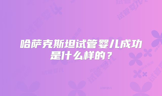 哈萨克斯坦试管婴儿成功是什么样的？