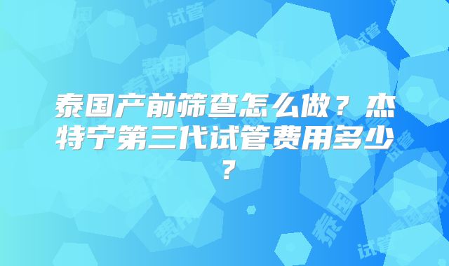 泰国产前筛查怎么做?杰特宁第三代试管费用多少?