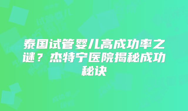泰国试管婴儿高成功率之谜？杰特宁医院揭秘成功秘诀