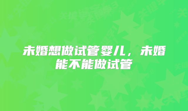 未婚想做试管婴儿，未婚能不能做试管