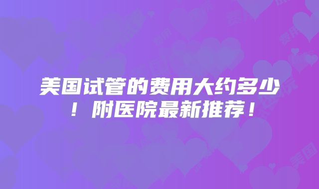 美国试管的费用大约多少!附医院最新推荐!