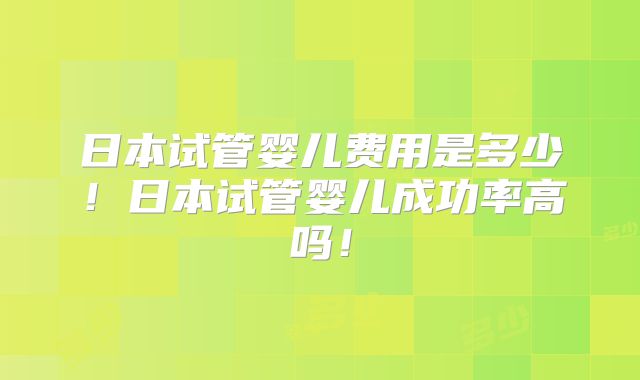 日本试管婴儿费用是多少！日本试管婴儿成功率高吗！