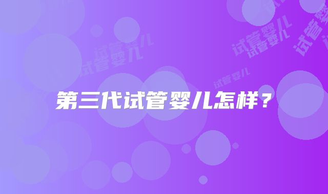 第三代试管婴儿怎样？