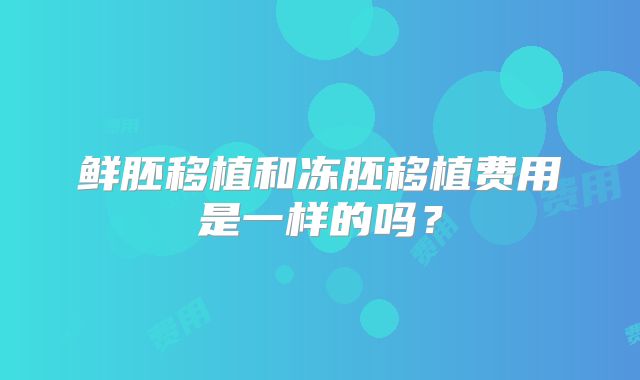 鲜胚移植和冻胚移植费用是一样的吗？