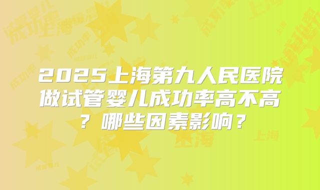 2025上海第九人民医院做试管婴儿成功率高不高?哪些因素影响?