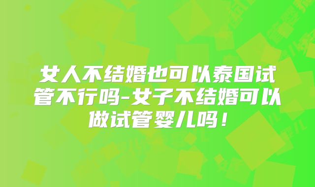 女人不结婚也可以泰国试管不行吗-女子不结婚可以做试管婴儿吗！