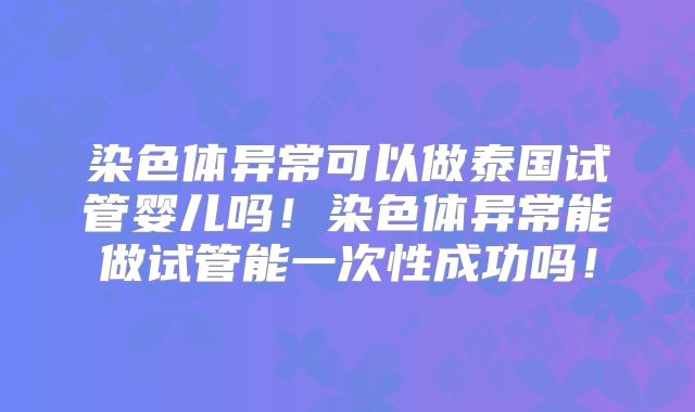 染色体异常可以做泰国试管婴儿吗!染色体异常能做试管能一次性成功吗!