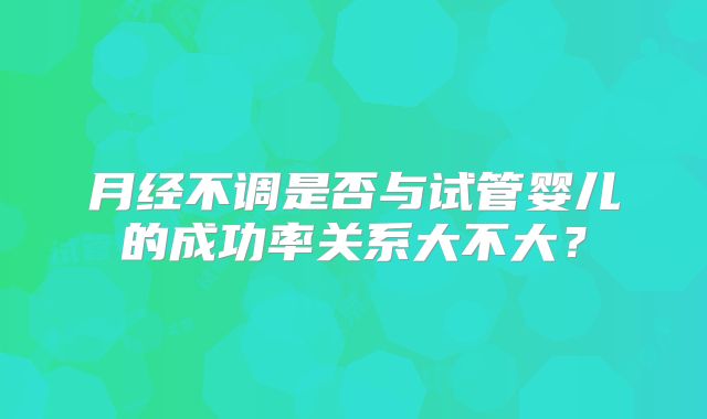 月经不调是否与试管婴儿的成功率关系大不大？