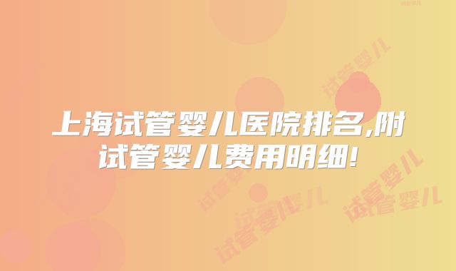 上海试管婴儿医院排名,附试管婴儿费用明细!