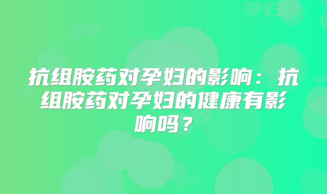 抗组胺药对孕妇的影响：抗组胺药对孕妇的健康有影响吗？