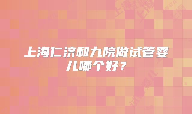 上海仁济和九院做试管婴儿哪个好?