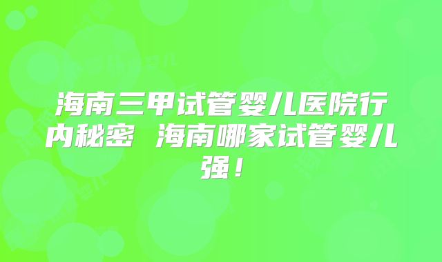 海南三甲试管婴儿医院行内秘密 海南哪家试管婴儿强！