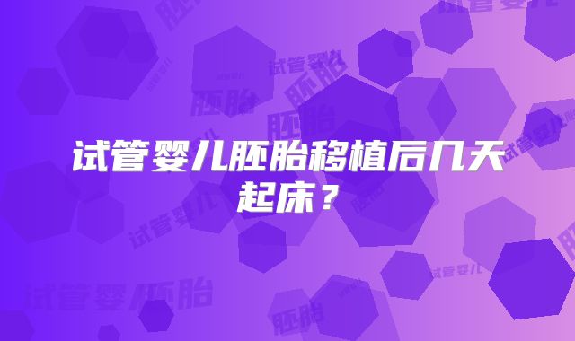 试管婴儿胚胎移植后几天起床?