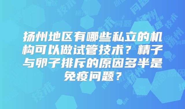 扬州地区有哪些私立的机构可以做试管技术？精子与卵子排斥的原因多半是免疫问题？