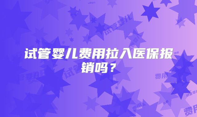 试管婴儿费用拉入医保报销吗?