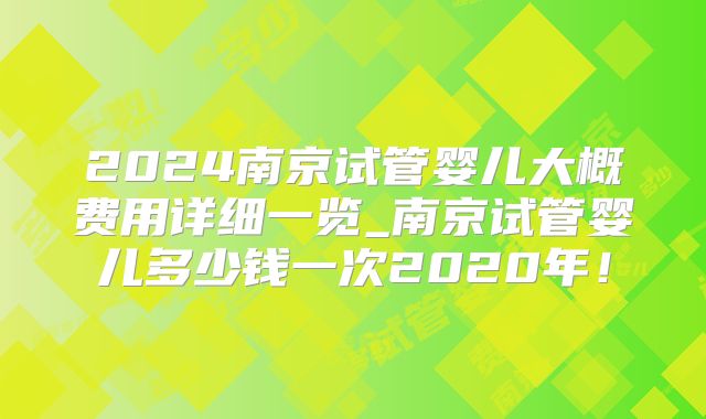2024南京试管婴儿大概费用详细一览_南京试管婴儿多少钱一次2020年!