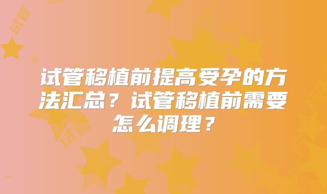 试管移植前提高受孕的方法汇总？试管移植前需要怎么调理？