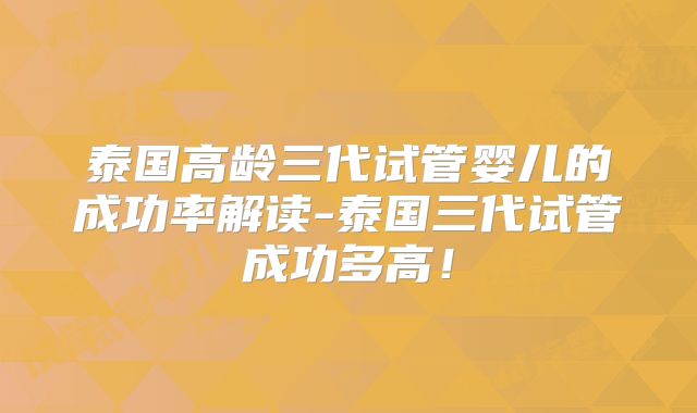 泰国高龄三代试管婴儿的成功率解读-泰国三代试管成功多高！
