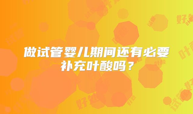 做试管婴儿期间还有必要补充叶酸吗?