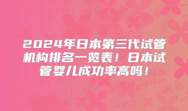 2024年日本第三代试管机构排名一览表!日本试管婴儿成功率高吗!