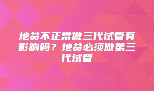 地贫不正常做三代试管有影响吗?地贫必须做第三代试管