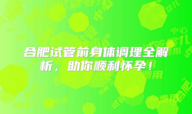 合肥试管前身体调理全解析,助你顺利怀孕!