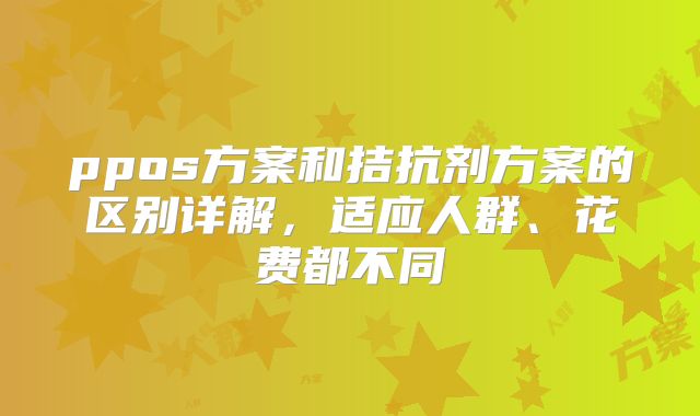 ppos方案和拮抗剂方案的区别详解，适应人群、花费都不同