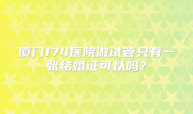 厦门174医院做试管只有一张结婚证可以吗？