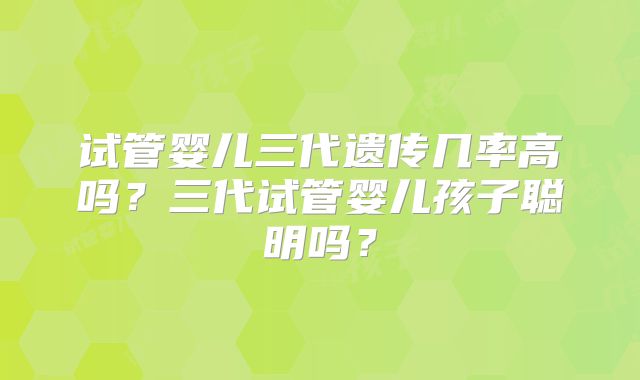 试管婴儿三代遗传几率高吗？三代试管婴儿孩子聪明吗？