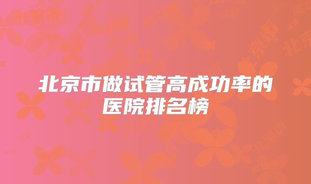 北京市做试管高成功率的医院排名榜