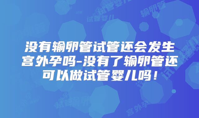 没有输卵管试管还会发生宫外孕吗-没有了输卵管还可以做试管婴儿吗！