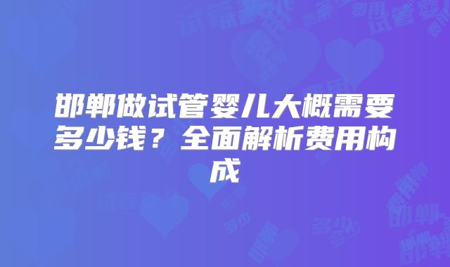 邯郸做试管婴儿大概需要多少钱？全面解析费用构成