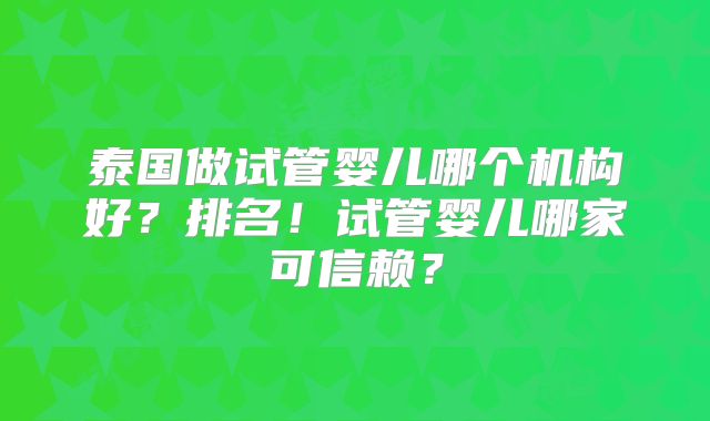 泰国做试管婴儿哪个机构好？排名！试管婴儿哪家可信赖？