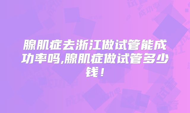 腺肌症去浙江做试管能成功率吗,腺肌症做试管多少钱！