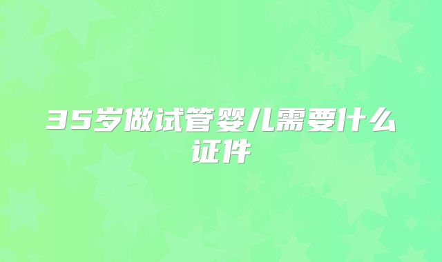 35岁做试管婴儿需要什么证件