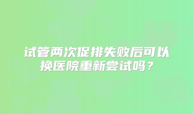 试管两次促排失败后可以换医院重新尝试吗?