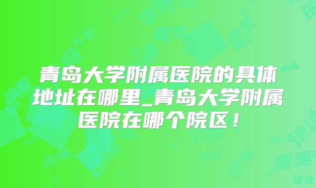 青岛大学附属医院的具体地址在哪里_青岛大学附属医院在哪个院区!