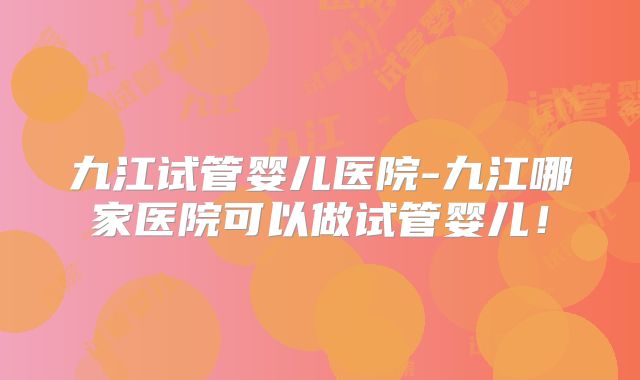 九江试管婴儿医院-九江哪家医院可以做试管婴儿!