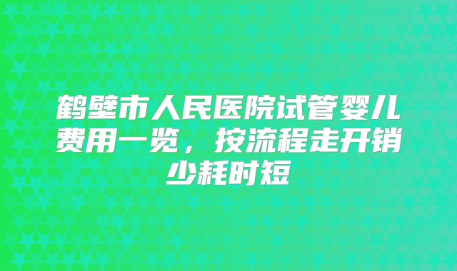 鹤壁市人民医院试管婴儿费用一览，按流程走开销少耗时短