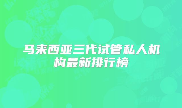 马来西亚三代试管私人机构最新排行榜