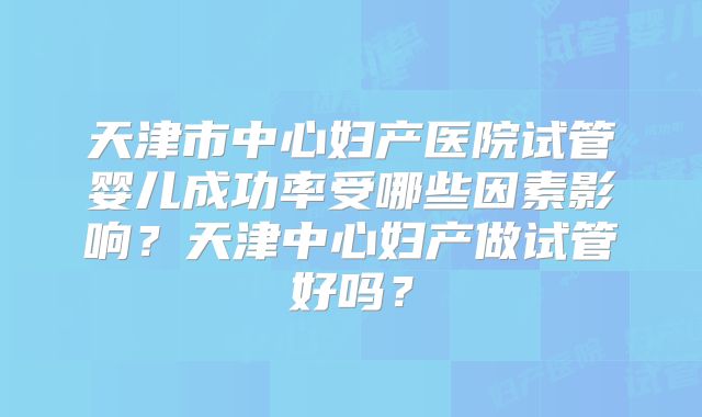 天津市中心妇产医院试管婴儿成功率受哪些因素影响?天津中心妇产做试管好吗?