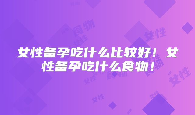 女性备孕吃什么比较好！女性备孕吃什么食物！