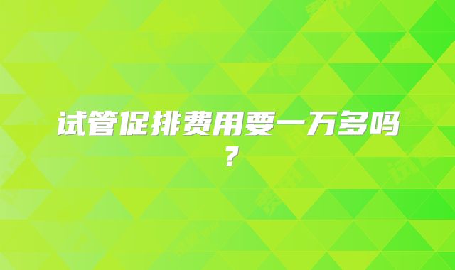 试管促排费用要一万多吗？
