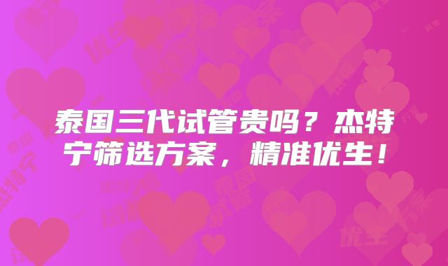 泰国三代试管贵吗？杰特宁筛选方案，精准优生！