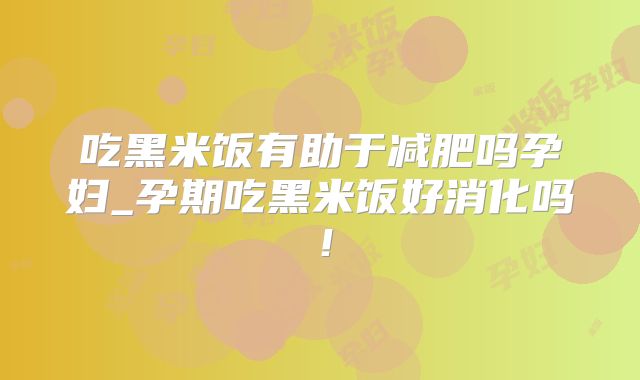 吃黑米饭有助于减肥吗孕妇_孕期吃黑米饭好消化吗!