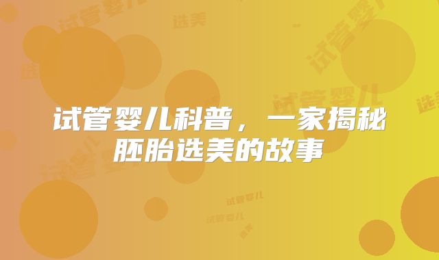 试管婴儿科普,一家揭秘胚胎选美的故事