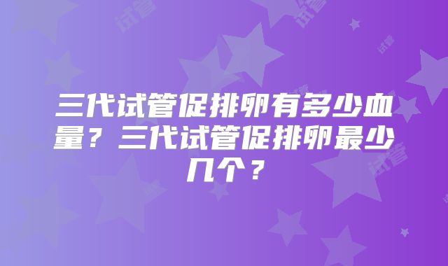 三代试管促排卵有多少血量？三代试管促排卵最少几个？