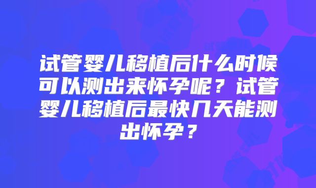 试管婴儿移植后什么时候可以测出来怀孕呢？试管婴儿移植后最快几天能测出怀孕？