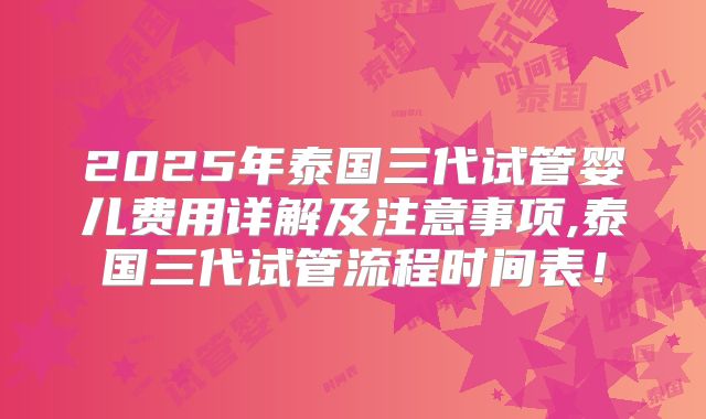 2025年泰国三代试管婴儿费用详解及注意事项,泰国三代试管流程时间表！