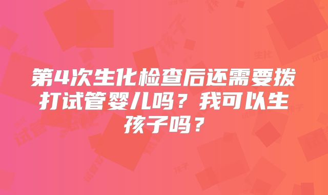 第4次生化检查后还需要拨打试管婴儿吗?我可以生孩子吗?